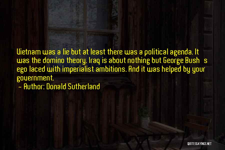 Donald Sutherland Quotes: Vietnam Was A Lie But At Least There Was A Political Agenda. It Was The Domino Theory. Iraq Is About