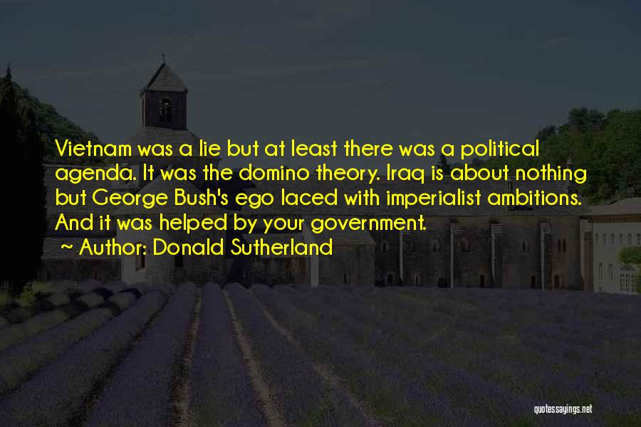 Donald Sutherland Quotes: Vietnam Was A Lie But At Least There Was A Political Agenda. It Was The Domino Theory. Iraq Is About