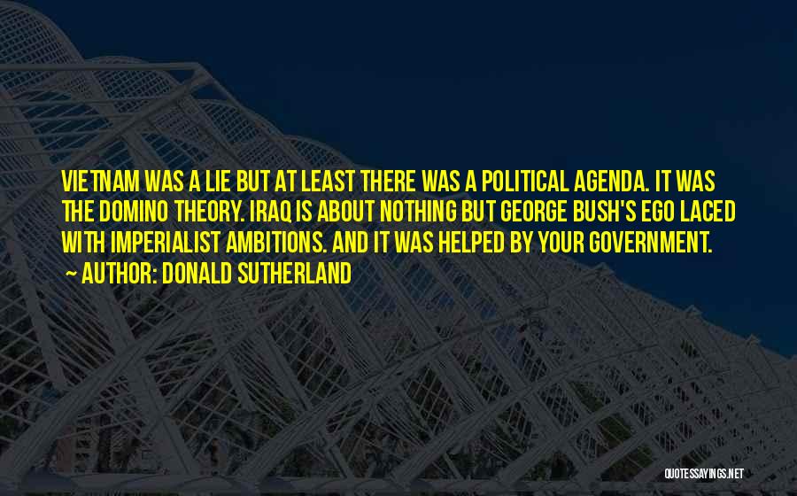 Donald Sutherland Quotes: Vietnam Was A Lie But At Least There Was A Political Agenda. It Was The Domino Theory. Iraq Is About