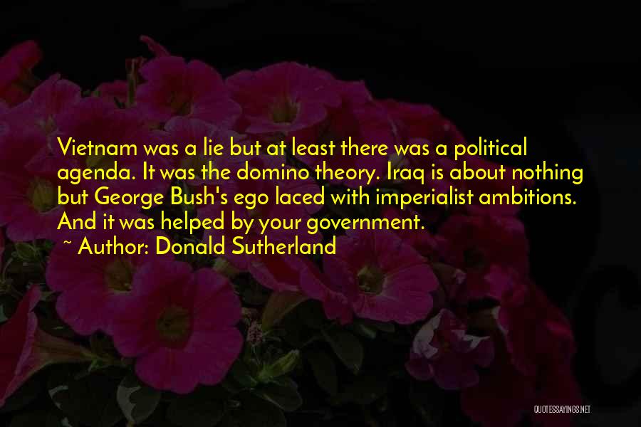 Donald Sutherland Quotes: Vietnam Was A Lie But At Least There Was A Political Agenda. It Was The Domino Theory. Iraq Is About