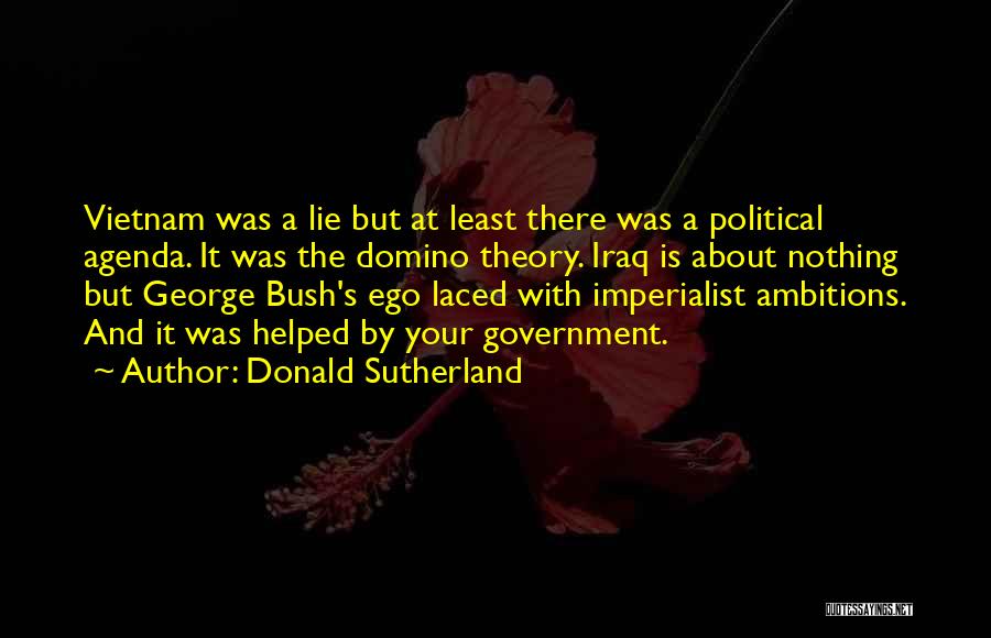 Donald Sutherland Quotes: Vietnam Was A Lie But At Least There Was A Political Agenda. It Was The Domino Theory. Iraq Is About