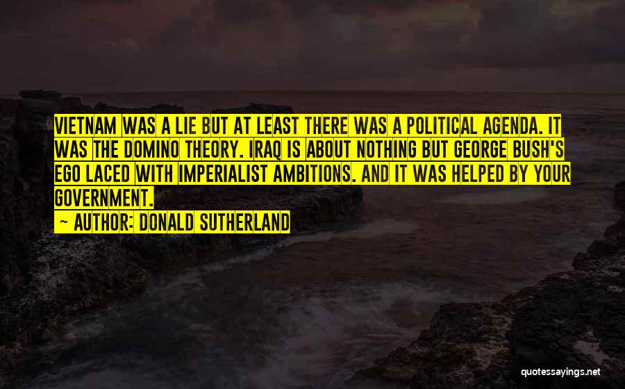 Donald Sutherland Quotes: Vietnam Was A Lie But At Least There Was A Political Agenda. It Was The Domino Theory. Iraq Is About