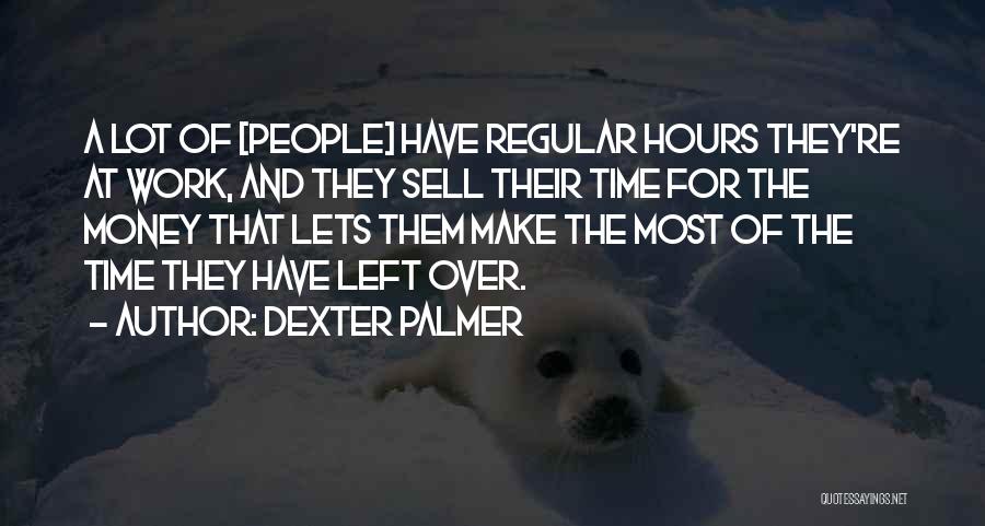 Dexter Palmer Quotes: A Lot Of [people] Have Regular Hours They're At Work, And They Sell Their Time For The Money That Lets