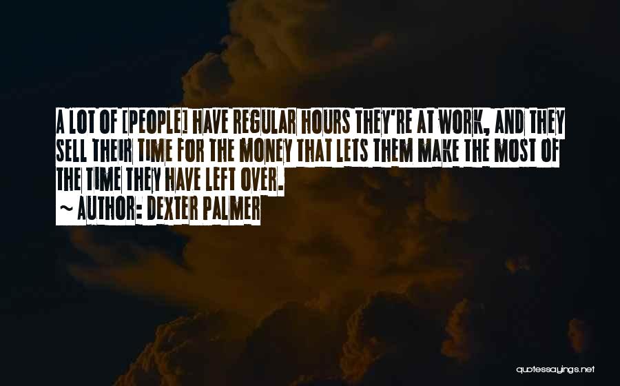 Dexter Palmer Quotes: A Lot Of [people] Have Regular Hours They're At Work, And They Sell Their Time For The Money That Lets