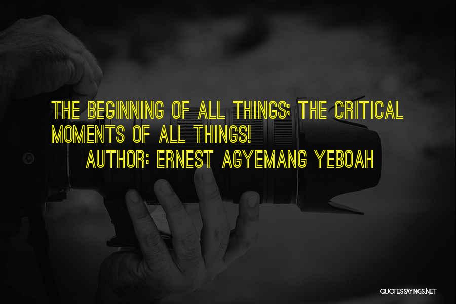 Ernest Agyemang Yeboah Quotes: The Beginning Of All Things; The Critical Moments Of All Things!