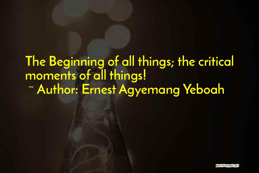 Ernest Agyemang Yeboah Quotes: The Beginning Of All Things; The Critical Moments Of All Things!