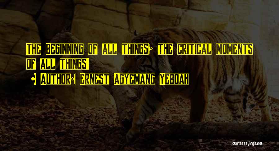 Ernest Agyemang Yeboah Quotes: The Beginning Of All Things; The Critical Moments Of All Things!