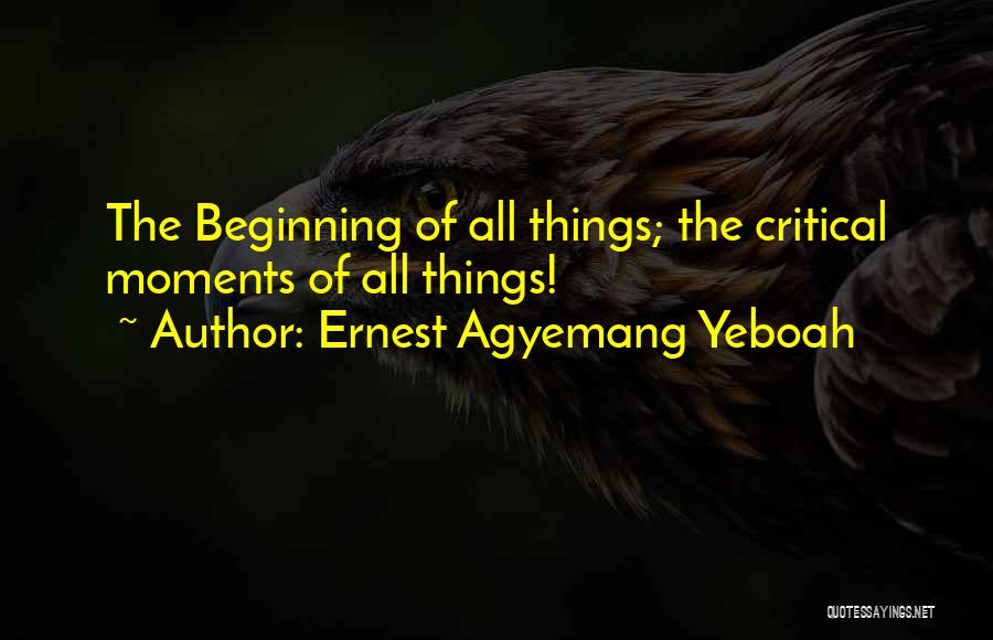 Ernest Agyemang Yeboah Quotes: The Beginning Of All Things; The Critical Moments Of All Things!