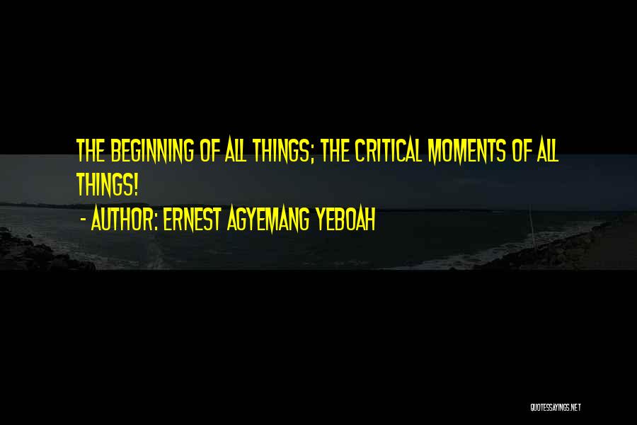 Ernest Agyemang Yeboah Quotes: The Beginning Of All Things; The Critical Moments Of All Things!