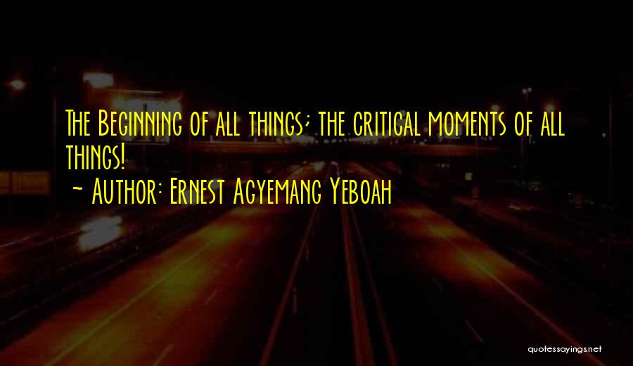 Ernest Agyemang Yeboah Quotes: The Beginning Of All Things; The Critical Moments Of All Things!