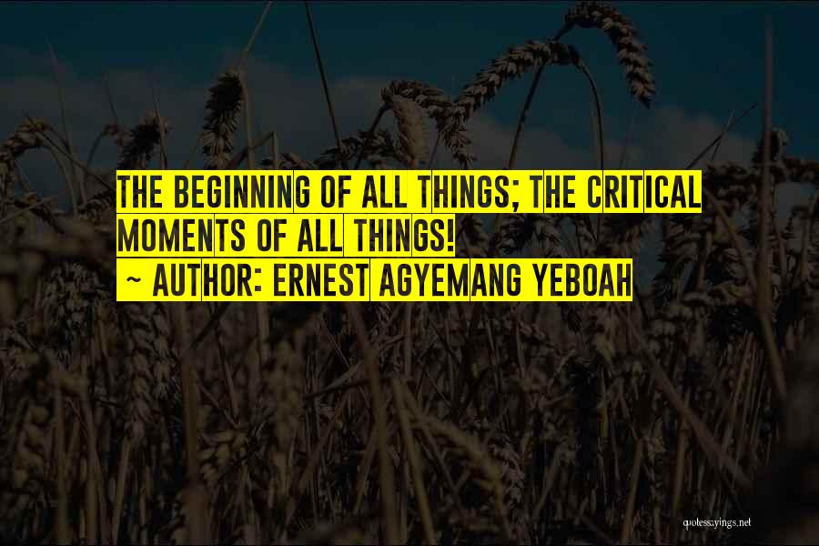 Ernest Agyemang Yeboah Quotes: The Beginning Of All Things; The Critical Moments Of All Things!
