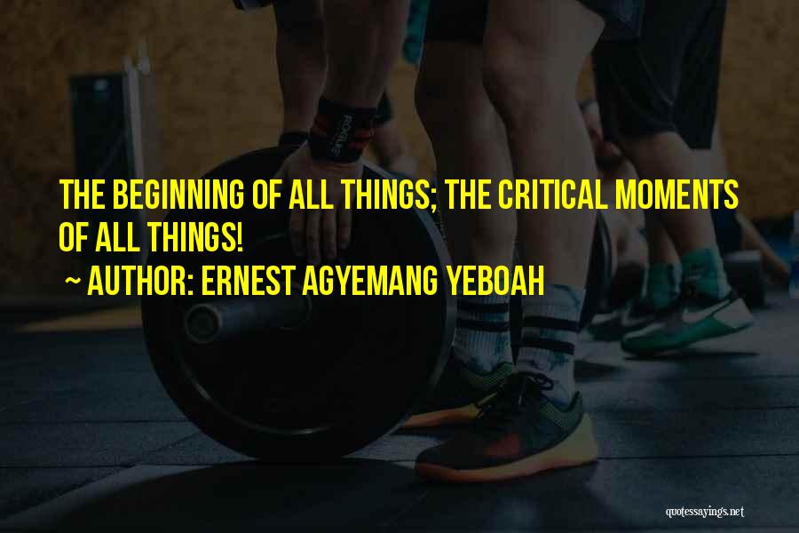 Ernest Agyemang Yeboah Quotes: The Beginning Of All Things; The Critical Moments Of All Things!