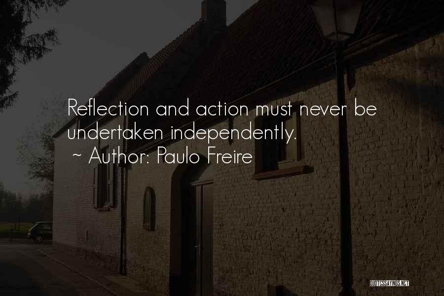 Paulo Freire Quotes: Reflection And Action Must Never Be Undertaken Independently.