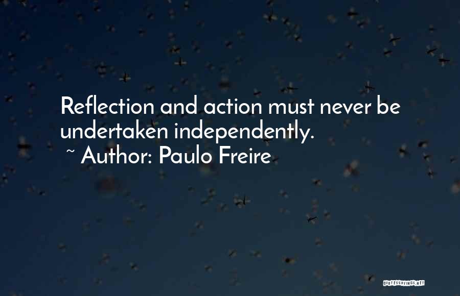 Paulo Freire Quotes: Reflection And Action Must Never Be Undertaken Independently.