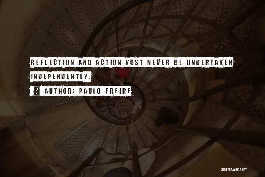 Paulo Freire Quotes: Reflection And Action Must Never Be Undertaken Independently.
