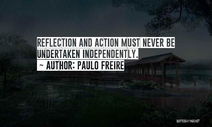 Paulo Freire Quotes: Reflection And Action Must Never Be Undertaken Independently.