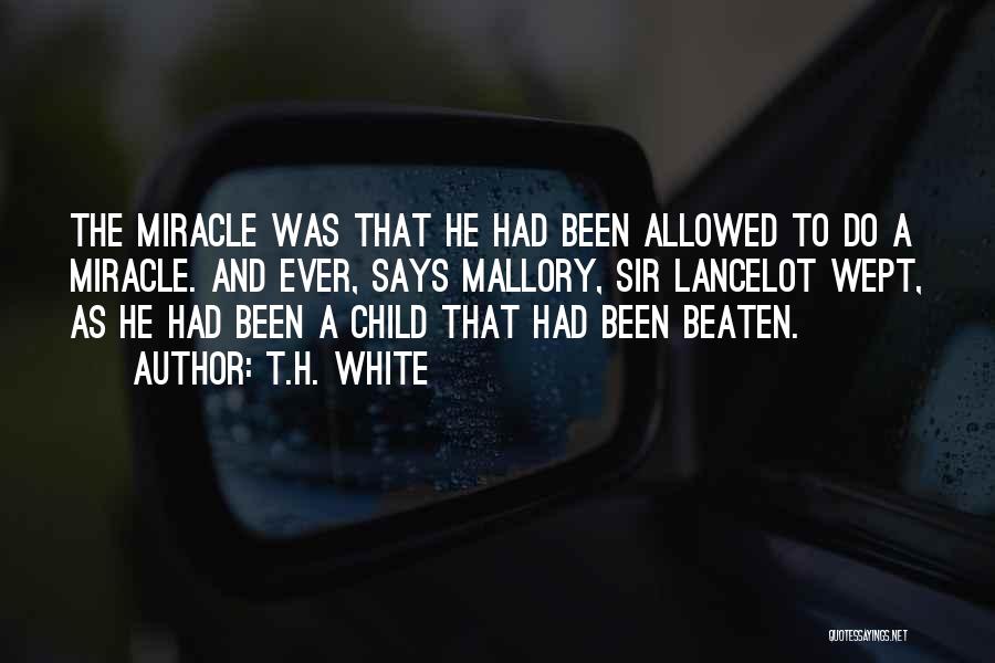 T.H. White Quotes: The Miracle Was That He Had Been Allowed To Do A Miracle. And Ever, Says Mallory, Sir Lancelot Wept, As