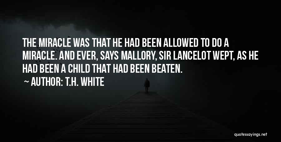 T.H. White Quotes: The Miracle Was That He Had Been Allowed To Do A Miracle. And Ever, Says Mallory, Sir Lancelot Wept, As