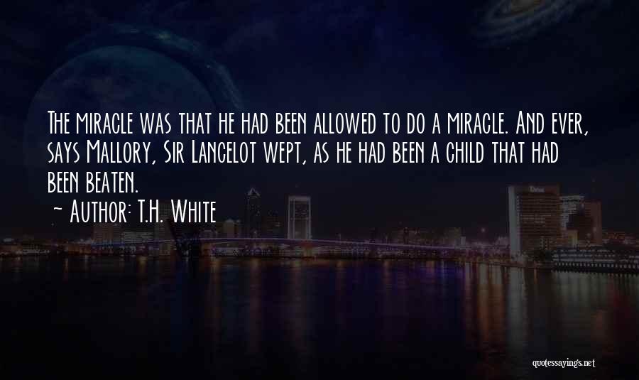 T.H. White Quotes: The Miracle Was That He Had Been Allowed To Do A Miracle. And Ever, Says Mallory, Sir Lancelot Wept, As