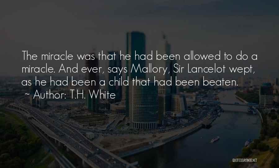 T.H. White Quotes: The Miracle Was That He Had Been Allowed To Do A Miracle. And Ever, Says Mallory, Sir Lancelot Wept, As