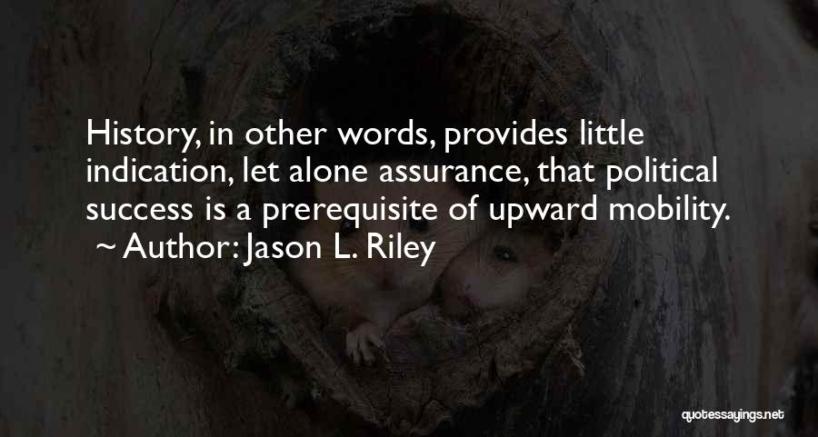 Jason L. Riley Quotes: History, In Other Words, Provides Little Indication, Let Alone Assurance, That Political Success Is A Prerequisite Of Upward Mobility.