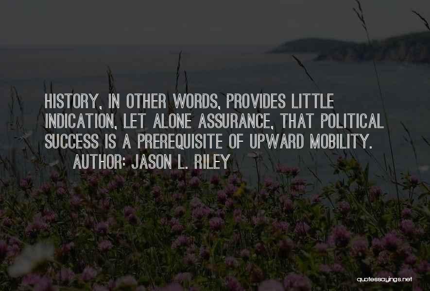 Jason L. Riley Quotes: History, In Other Words, Provides Little Indication, Let Alone Assurance, That Political Success Is A Prerequisite Of Upward Mobility.