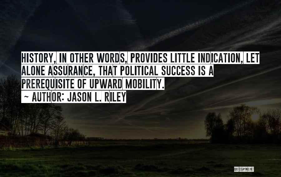 Jason L. Riley Quotes: History, In Other Words, Provides Little Indication, Let Alone Assurance, That Political Success Is A Prerequisite Of Upward Mobility.