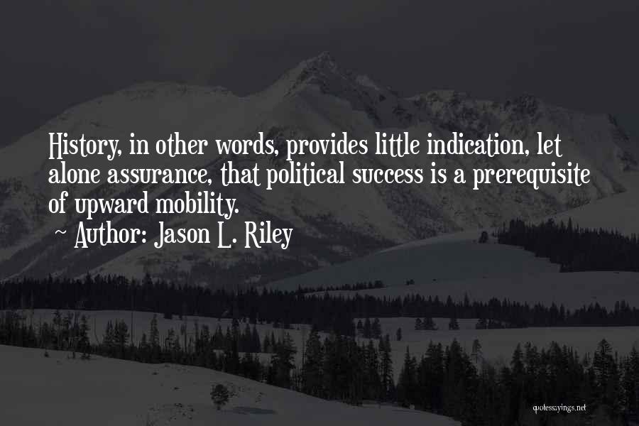 Jason L. Riley Quotes: History, In Other Words, Provides Little Indication, Let Alone Assurance, That Political Success Is A Prerequisite Of Upward Mobility.