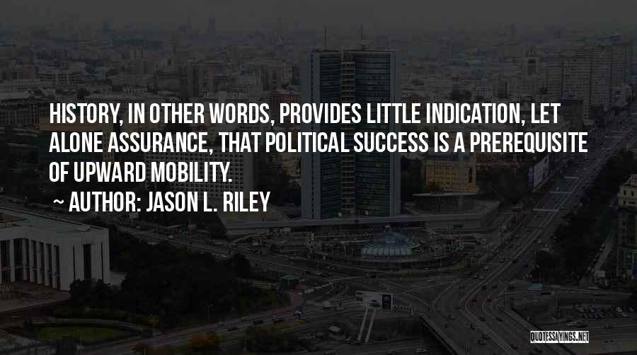 Jason L. Riley Quotes: History, In Other Words, Provides Little Indication, Let Alone Assurance, That Political Success Is A Prerequisite Of Upward Mobility.