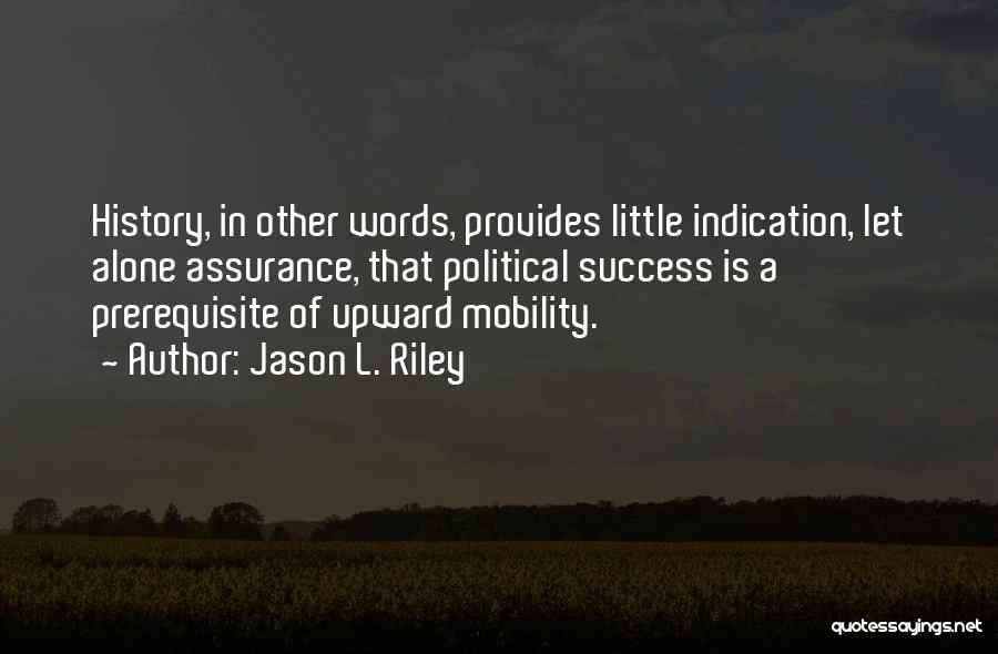 Jason L. Riley Quotes: History, In Other Words, Provides Little Indication, Let Alone Assurance, That Political Success Is A Prerequisite Of Upward Mobility.