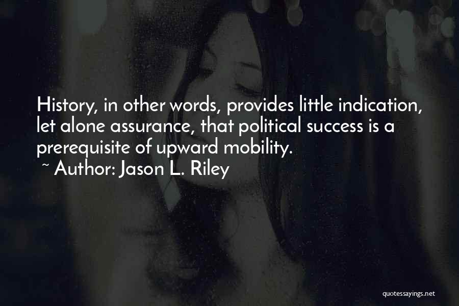 Jason L. Riley Quotes: History, In Other Words, Provides Little Indication, Let Alone Assurance, That Political Success Is A Prerequisite Of Upward Mobility.