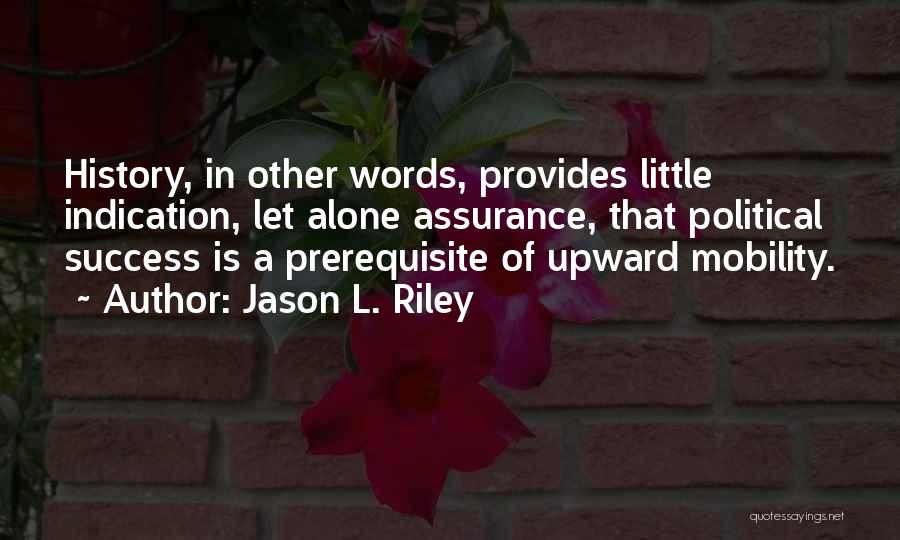 Jason L. Riley Quotes: History, In Other Words, Provides Little Indication, Let Alone Assurance, That Political Success Is A Prerequisite Of Upward Mobility.