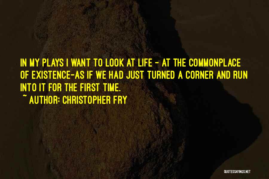 Christopher Fry Quotes: In My Plays I Want To Look At Life - At The Commonplace Of Existence-as If We Had Just Turned