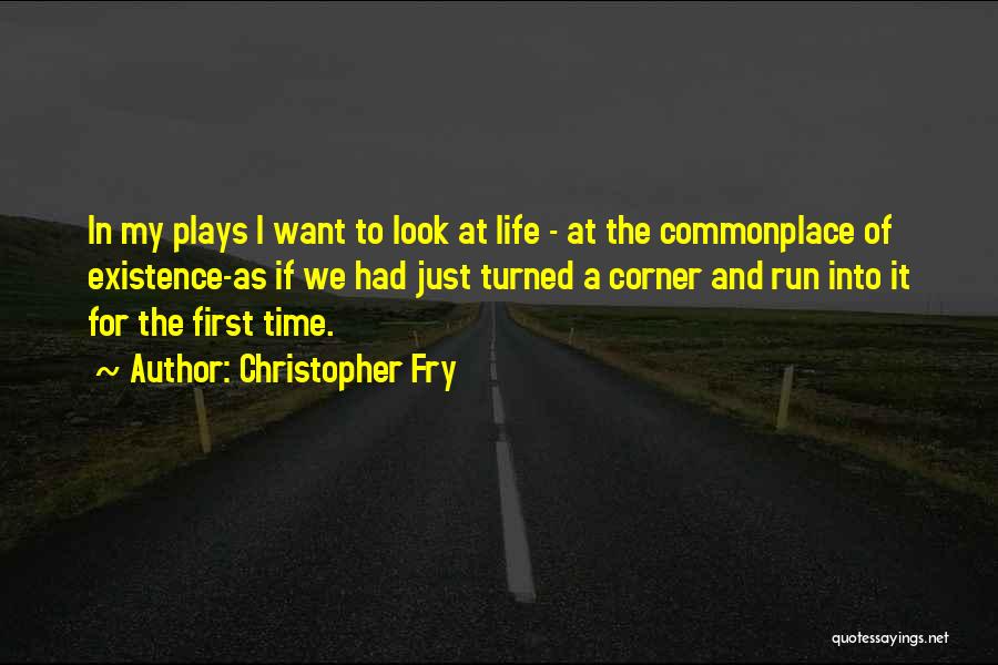 Christopher Fry Quotes: In My Plays I Want To Look At Life - At The Commonplace Of Existence-as If We Had Just Turned