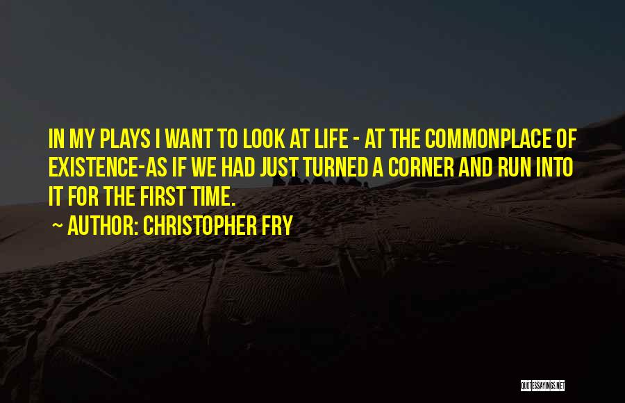 Christopher Fry Quotes: In My Plays I Want To Look At Life - At The Commonplace Of Existence-as If We Had Just Turned