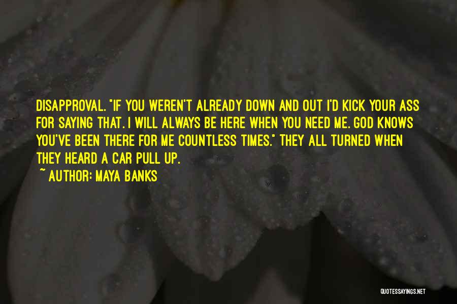 Maya Banks Quotes: Disapproval. If You Weren't Already Down And Out I'd Kick Your Ass For Saying That. I Will Always Be Here