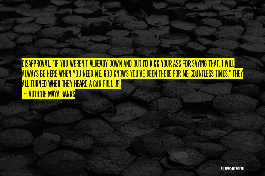 Maya Banks Quotes: Disapproval. If You Weren't Already Down And Out I'd Kick Your Ass For Saying That. I Will Always Be Here