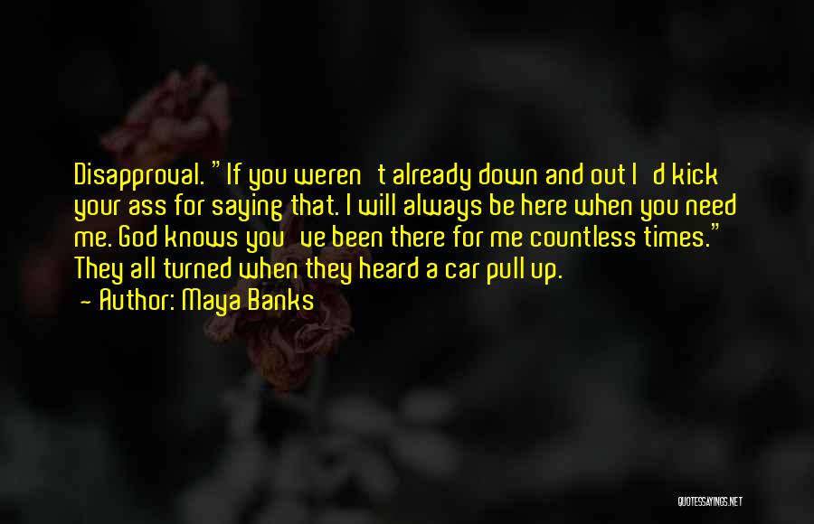 Maya Banks Quotes: Disapproval. If You Weren't Already Down And Out I'd Kick Your Ass For Saying That. I Will Always Be Here