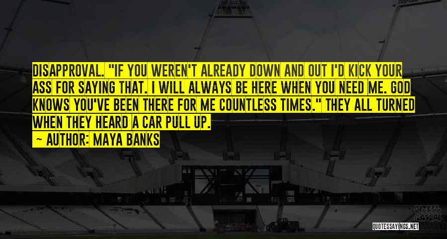 Maya Banks Quotes: Disapproval. If You Weren't Already Down And Out I'd Kick Your Ass For Saying That. I Will Always Be Here