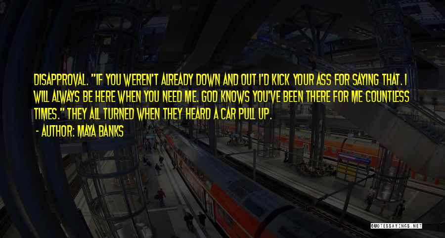 Maya Banks Quotes: Disapproval. If You Weren't Already Down And Out I'd Kick Your Ass For Saying That. I Will Always Be Here