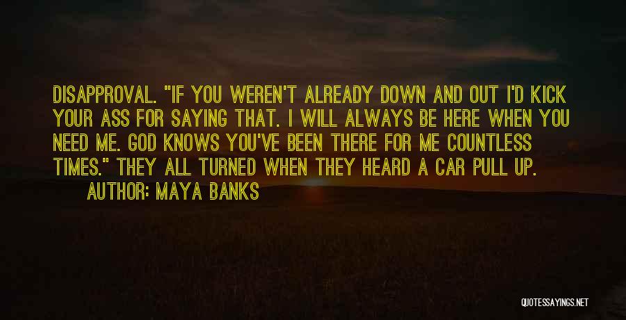 Maya Banks Quotes: Disapproval. If You Weren't Already Down And Out I'd Kick Your Ass For Saying That. I Will Always Be Here