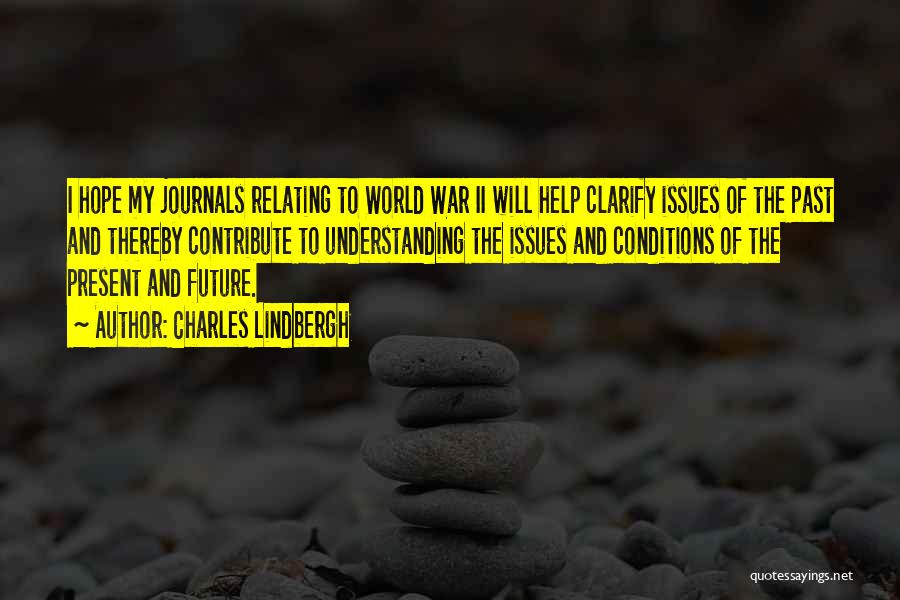 Charles Lindbergh Quotes: I Hope My Journals Relating To World War Ii Will Help Clarify Issues Of The Past And Thereby Contribute To
