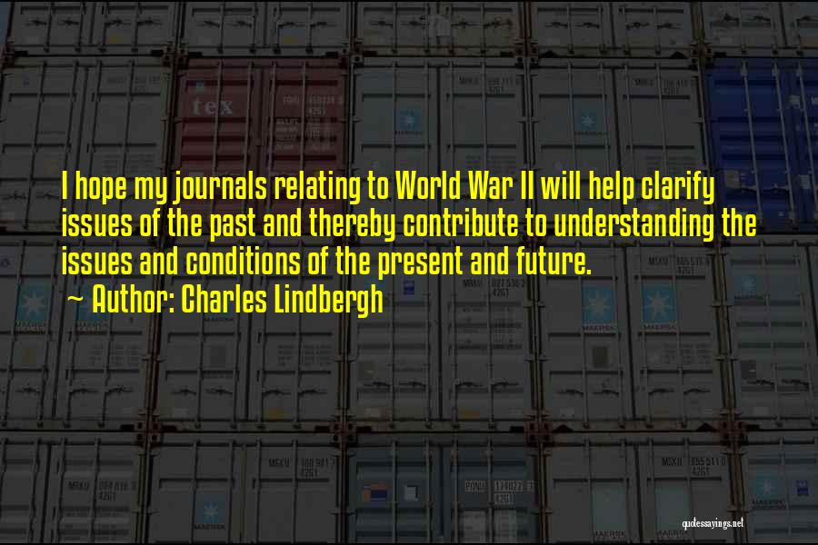 Charles Lindbergh Quotes: I Hope My Journals Relating To World War Ii Will Help Clarify Issues Of The Past And Thereby Contribute To