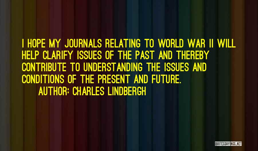 Charles Lindbergh Quotes: I Hope My Journals Relating To World War Ii Will Help Clarify Issues Of The Past And Thereby Contribute To