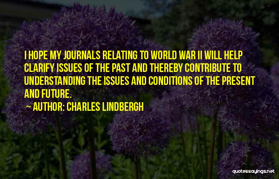 Charles Lindbergh Quotes: I Hope My Journals Relating To World War Ii Will Help Clarify Issues Of The Past And Thereby Contribute To