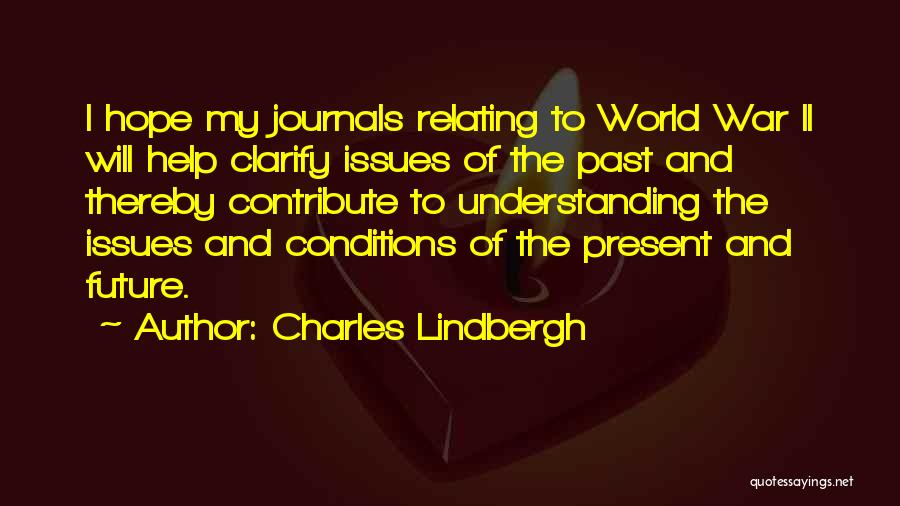 Charles Lindbergh Quotes: I Hope My Journals Relating To World War Ii Will Help Clarify Issues Of The Past And Thereby Contribute To