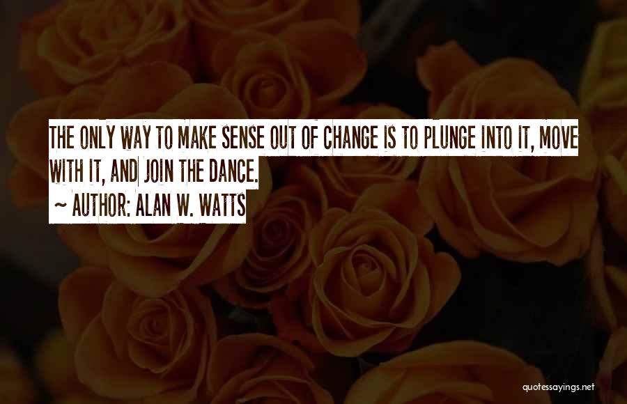 Alan W. Watts Quotes: The Only Way To Make Sense Out Of Change Is To Plunge Into It, Move With It, And Join The