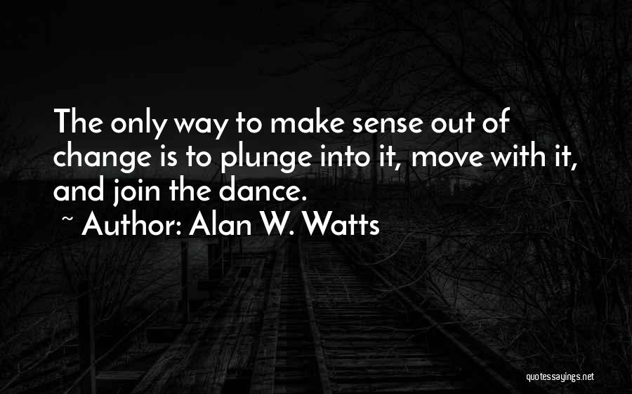 Alan W. Watts Quotes: The Only Way To Make Sense Out Of Change Is To Plunge Into It, Move With It, And Join The