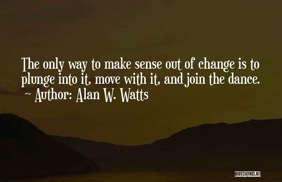 Alan W. Watts Quotes: The Only Way To Make Sense Out Of Change Is To Plunge Into It, Move With It, And Join The