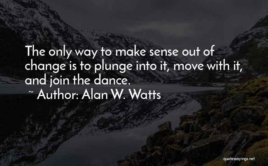 Alan W. Watts Quotes: The Only Way To Make Sense Out Of Change Is To Plunge Into It, Move With It, And Join The